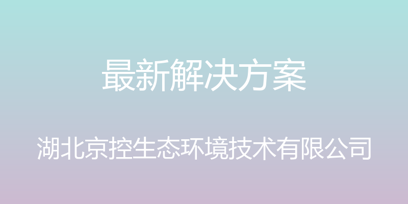 最新解决方案 - 湖北京控生态环境技术有限公司