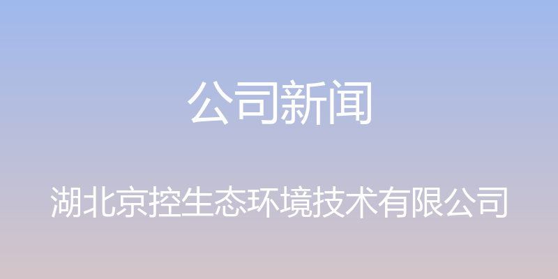 公司新闻 - 湖北京控生态环境技术有限公司