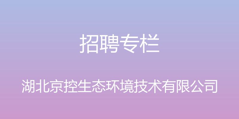 招聘专栏 - 湖北京控生态环境技术有限公司